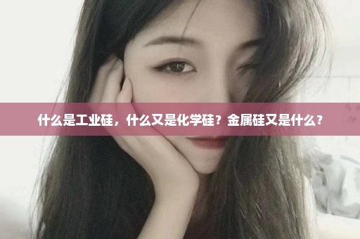 什么是工业硅，什么又是化学硅？金属硅又是什么？