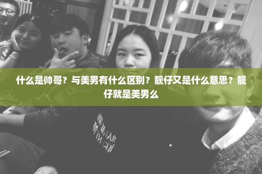 什么是帅哥？与美男有什么区别？靓仔又是什么意思？靓仔就是美男么
