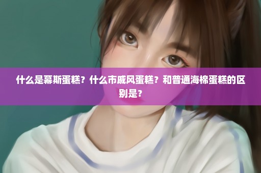 什么是幕斯蛋糕？什么市戚风蛋糕？和普通海棉蛋糕的区别是？