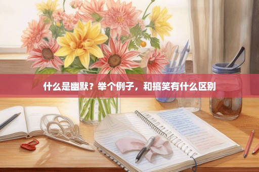 什么是幽默？举个例子，和搞笑有什么区别