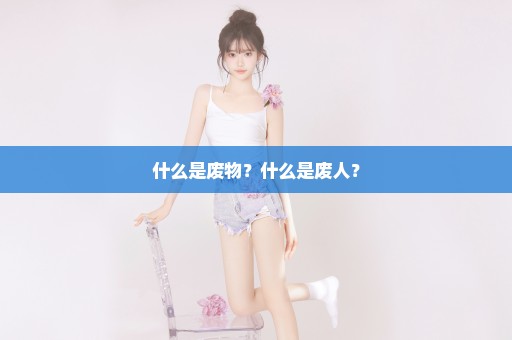 什么是废物？什么是废人？