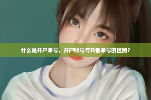 什么是开户账号，开户账号与其他账号的区别？
