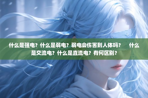 什么是强电？什么是弱电？弱电会伤害到人体吗？    什么是交流电？什么是直流电？有何区别？