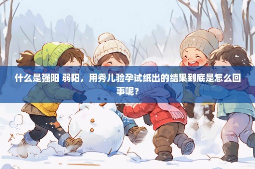 什么是强阳 弱阳，用秀儿验孕试纸出的结果到底是怎么回事呢？