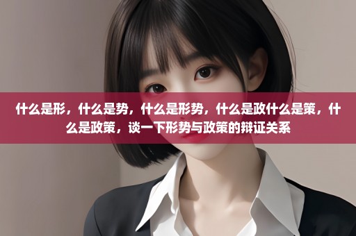 什么是形，什么是势，什么是形势，什么是政什么是策，什么是政策，谈一下形势与政策的辩证关系