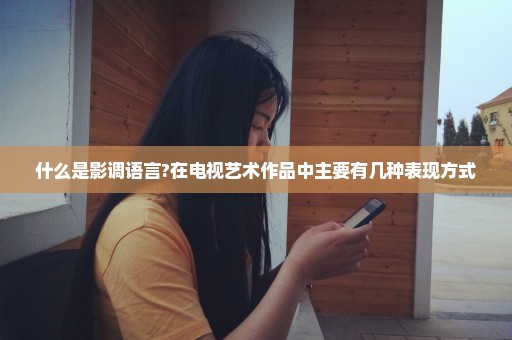 什么是影调语言?在电视艺术作品中主要有几种表现方式