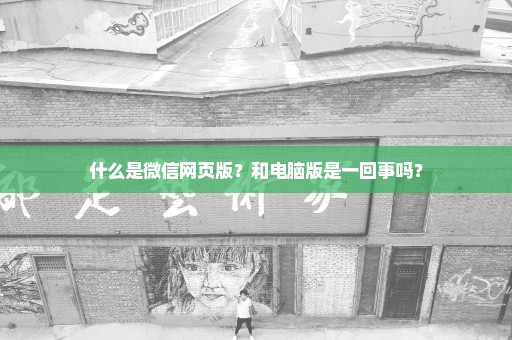 什么是微信网页版？和电脑版是一回事吗？