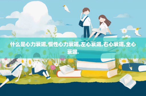 什么是心力衰竭,慢性心力衰竭,左心衰竭,右心衰竭,全心衰竭.