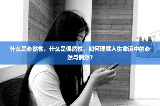 什么是必然性，什么是偶然性，如何理解人生命运中的必然与偶然？