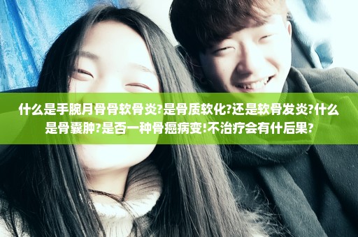 什么是手腕月骨骨软骨炎?是骨质软化?还是软骨发炎?什么是骨囊肿?是否一种骨癌病变!不治疗会有什后果?