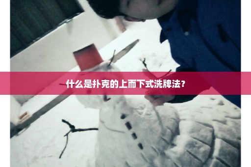 什么是扑克的上而下式洗牌法？