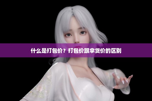 什么是打包价？打包价跟拿货价的区别