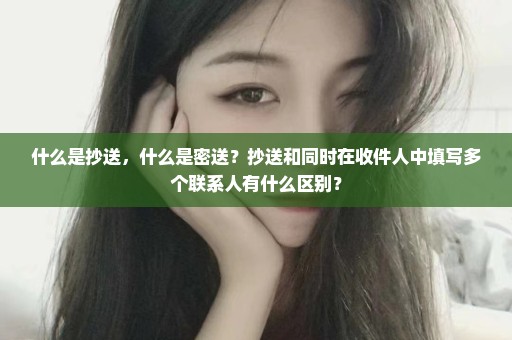 什么是抄送，什么是密送？抄送和同时在收件人中填写多个联系人有什么区别？