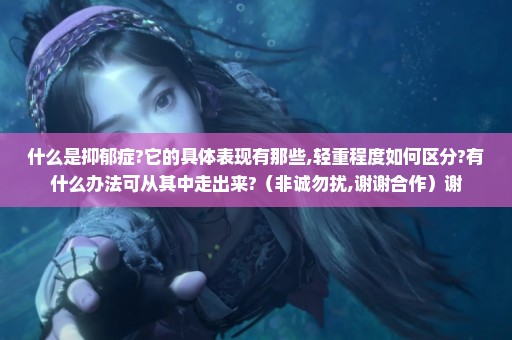 什么是抑郁症?它的具体表现有那些,轻重程度如何区分?有什么办法可从其中走出来?（非诚勿扰,谢谢合作）谢