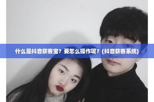 什么是抖音获客宝？要怎么操作呢？(抖音获客系统)