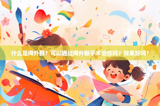 什么是拇外翻？可以通过拇外翻手术治愈吗？效果好吗？