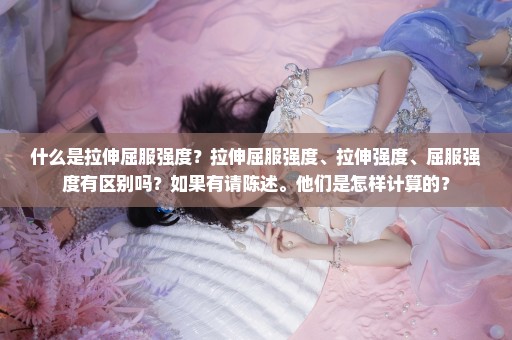 什么是拉伸屈服强度？拉伸屈服强度、拉伸强度、屈服强度有区别吗？如果有请陈述。他们是怎样计算的？