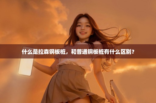什么是拉森钢板桩，和普通钢板桩有什么区别？