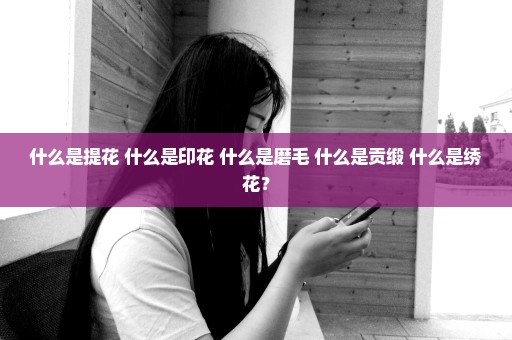 什么是提花 什么是印花 什么是磨毛 什么是贡缎 什么是绣花？