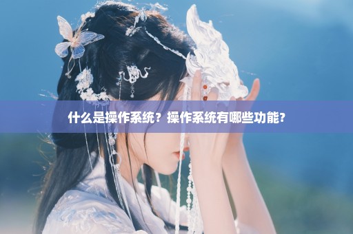 什么是操作系统？操作系统有哪些功能？