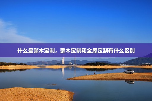 什么是整木定制，整木定制和全屋定制有什么区别