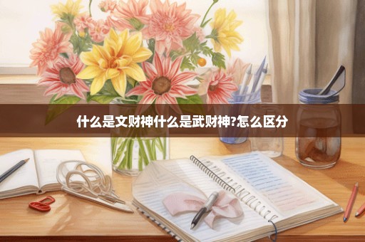 什么是文财神什么是武财神?怎么区分