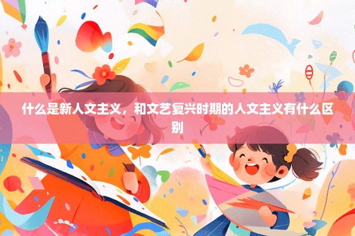 什么是新人文主义，和文艺复兴时期的人文主义有什么区别