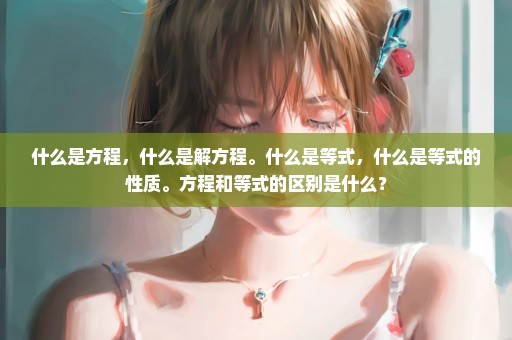 什么是方程，什么是解方程。什么是等式，什么是等式的性质。方程和等式的区别是什么？