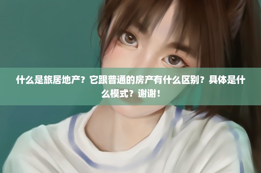什么是旅居地产？它跟普通的房产有什么区别？具体是什么模式？谢谢！