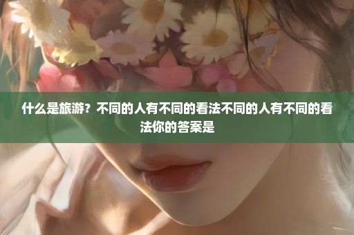 什么是旅游？不同的人有不同的看法不同的人有不同的看法你的答案是