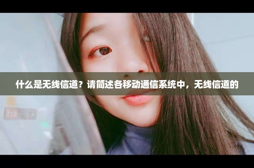 什么是无线信道？请简述各移动通信系统中，无线信道的