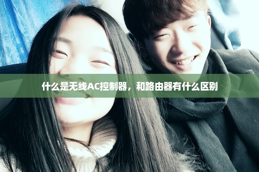 什么是无线AC控制器，和路由器有什么区别