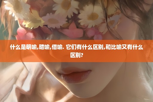 什么是明喻,暗喻,借喻. 它们有什么区别,和比喻又有什么区别?