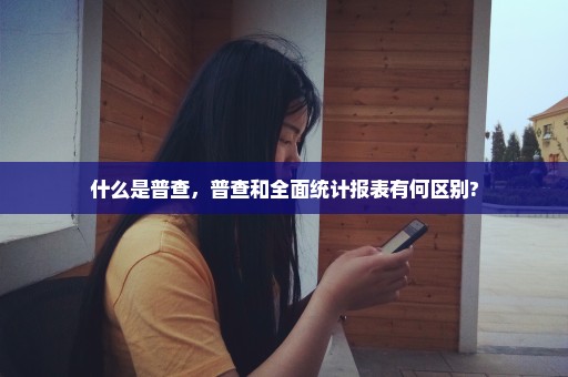 什么是普查，普查和全面统计报表有何区别?