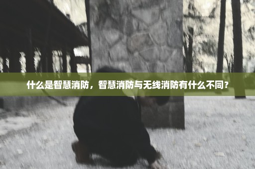 什么是智慧消防，智慧消防与无线消防有什么不同？
