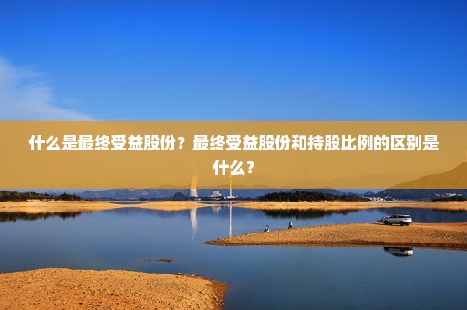 什么是最终受益股份？最终受益股份和持股比例的区别是什么？