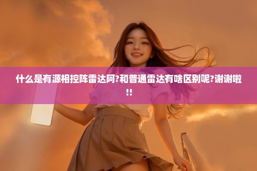 什么是有源相控阵雷达阿?和普通雷达有啥区别呢?谢谢啦!!