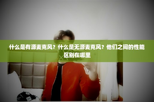 什么是有源麦克风？什么是无源麦克风？他们之间的性能区别在哪里