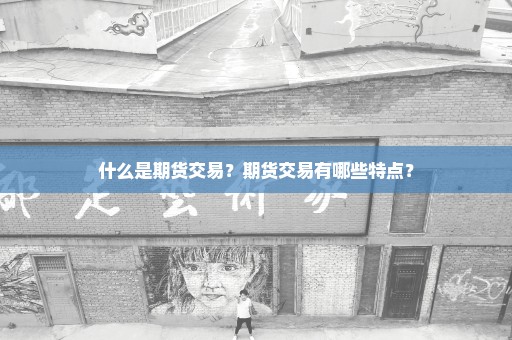 什么是期货交易？期货交易有哪些特点？
