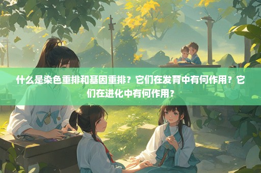 什么是染色重排和基因重排？它们在发育中有何作用？它们在进化中有何作用？