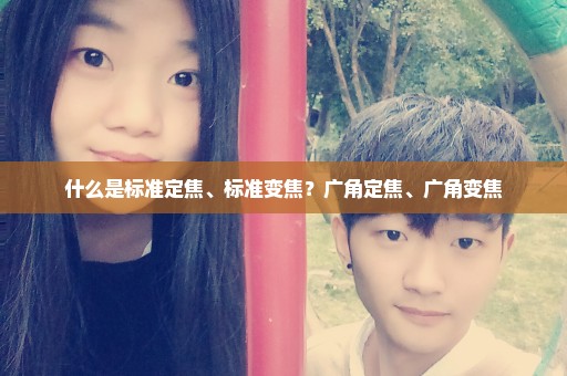 什么是标准定焦、标准变焦？广角定焦、广角变焦