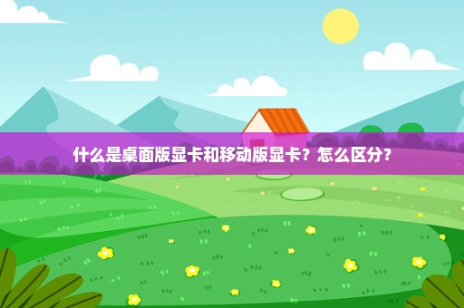 什么是桌面版显卡和移动版显卡？怎么区分？
