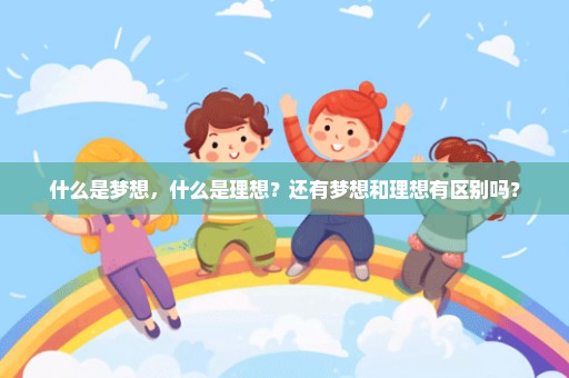 什么是梦想，什么是理想？还有梦想和理想有区别吗？