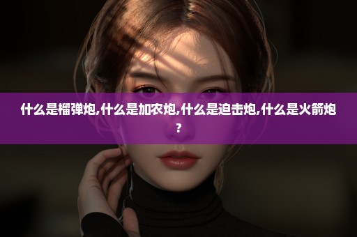 什么是榴弹炮,什么是加农炮,什么是迫击炮,什么是火箭炮?