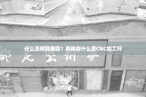 什么是模具编程？具体指什么是CNC加工吗