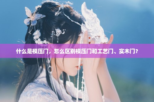 什么是模压门，怎么区别模压门和工艺门、实木门？