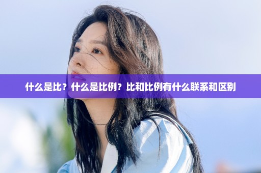 什么是比？什么是比例？比和比例有什么联系和区别