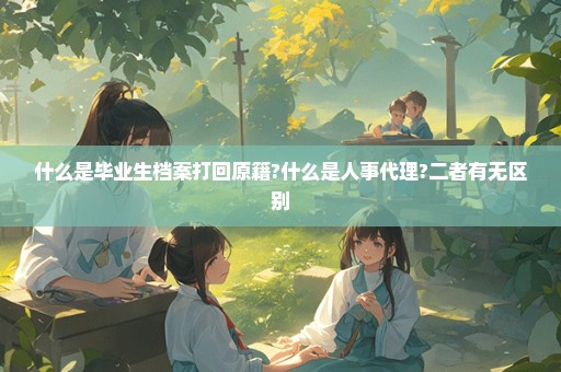 什么是毕业生档案打回原籍?什么是人事代理?二者有无区别