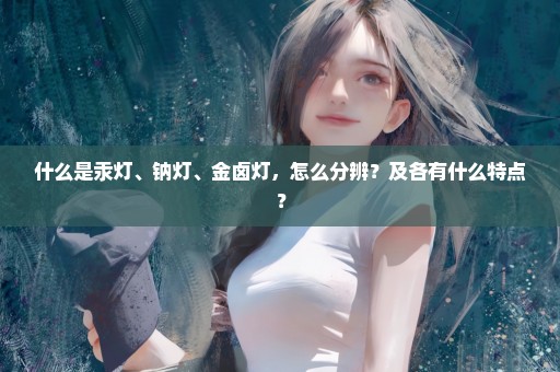 什么是汞灯、钠灯、金卤灯，怎么分辨？及各有什么特点？