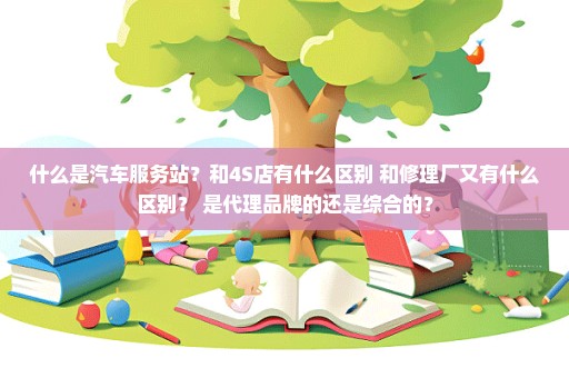 什么是汽车服务站？和4S店有什么区别 和修理厂又有什么区别？ 是代理品牌的还是综合的？